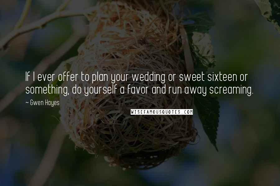 Gwen Hayes Quotes: If I ever offer to plan your wedding or sweet sixteen or something, do yourself a favor and run away screaming.