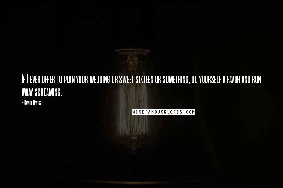 Gwen Hayes Quotes: If I ever offer to plan your wedding or sweet sixteen or something, do yourself a favor and run away screaming.