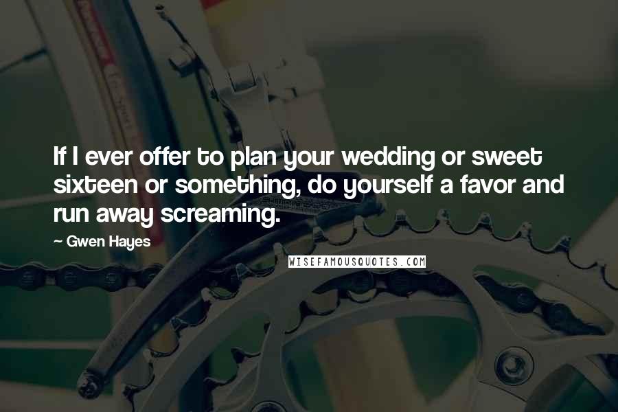 Gwen Hayes Quotes: If I ever offer to plan your wedding or sweet sixteen or something, do yourself a favor and run away screaming.