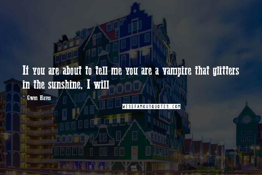 Gwen Hayes Quotes: If you are about to tell me you are a vampire that glitters in the sunshine, I will