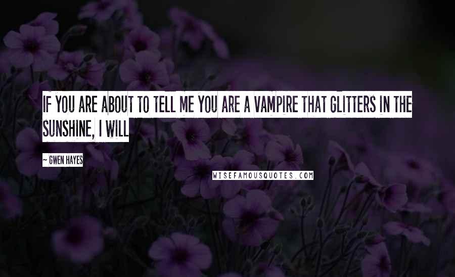 Gwen Hayes Quotes: If you are about to tell me you are a vampire that glitters in the sunshine, I will