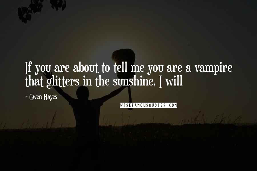 Gwen Hayes Quotes: If you are about to tell me you are a vampire that glitters in the sunshine, I will