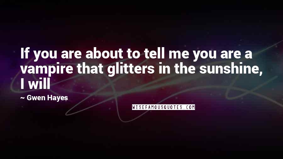 Gwen Hayes Quotes: If you are about to tell me you are a vampire that glitters in the sunshine, I will