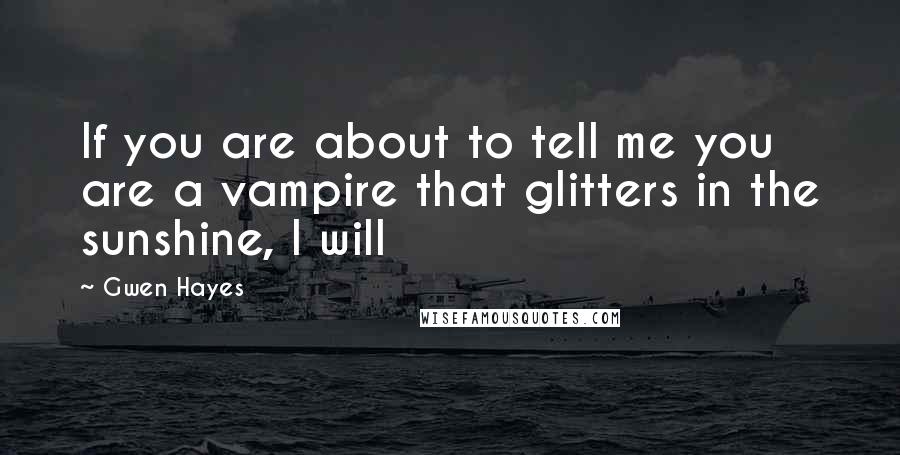 Gwen Hayes Quotes: If you are about to tell me you are a vampire that glitters in the sunshine, I will