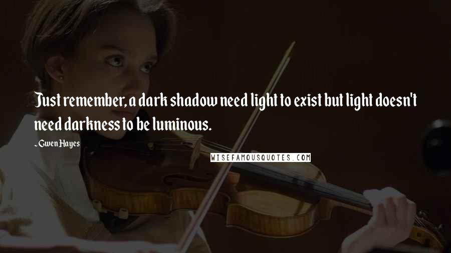 Gwen Hayes Quotes: Just remember, a dark shadow need light to exist but light doesn't need darkness to be luminous.