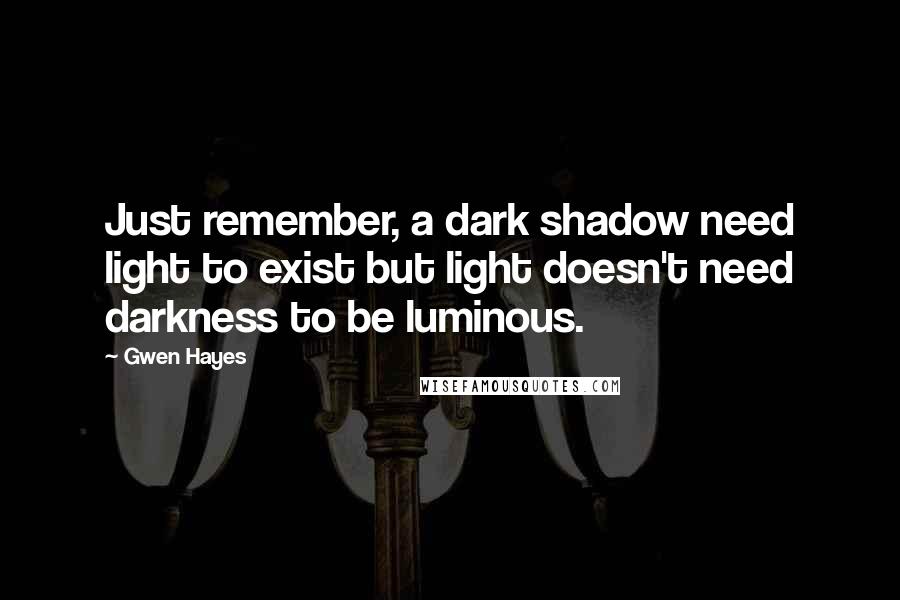 Gwen Hayes Quotes: Just remember, a dark shadow need light to exist but light doesn't need darkness to be luminous.