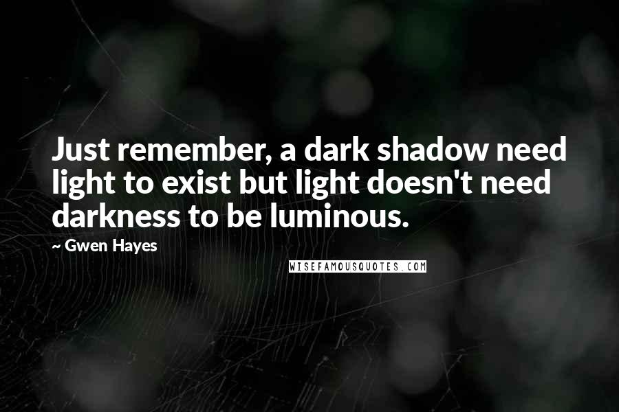 Gwen Hayes Quotes: Just remember, a dark shadow need light to exist but light doesn't need darkness to be luminous.