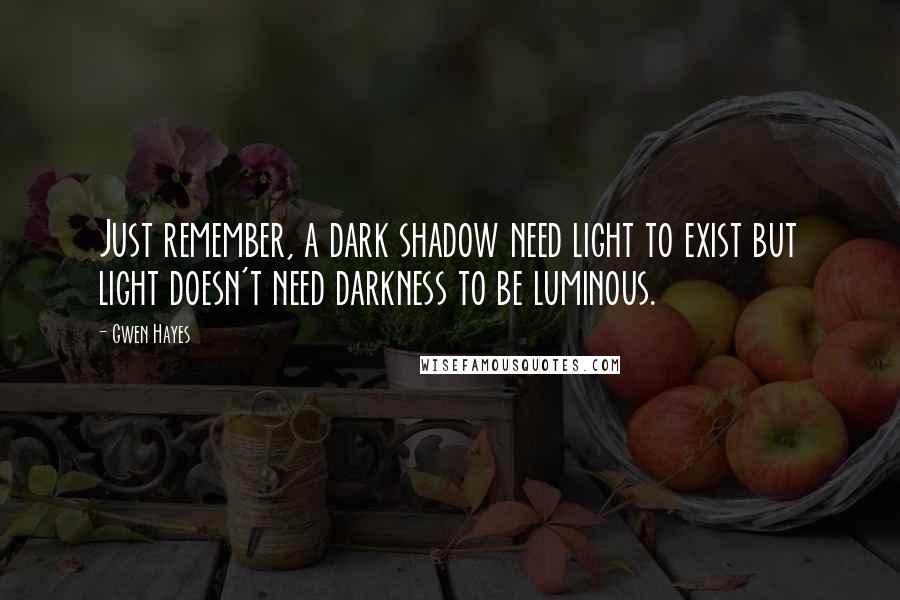 Gwen Hayes Quotes: Just remember, a dark shadow need light to exist but light doesn't need darkness to be luminous.