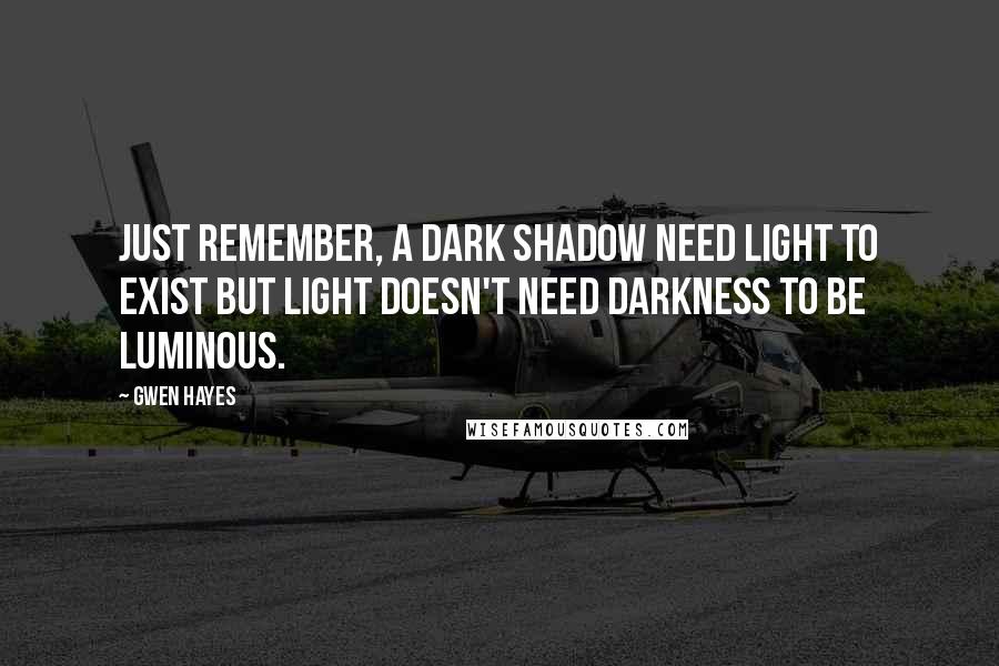 Gwen Hayes Quotes: Just remember, a dark shadow need light to exist but light doesn't need darkness to be luminous.