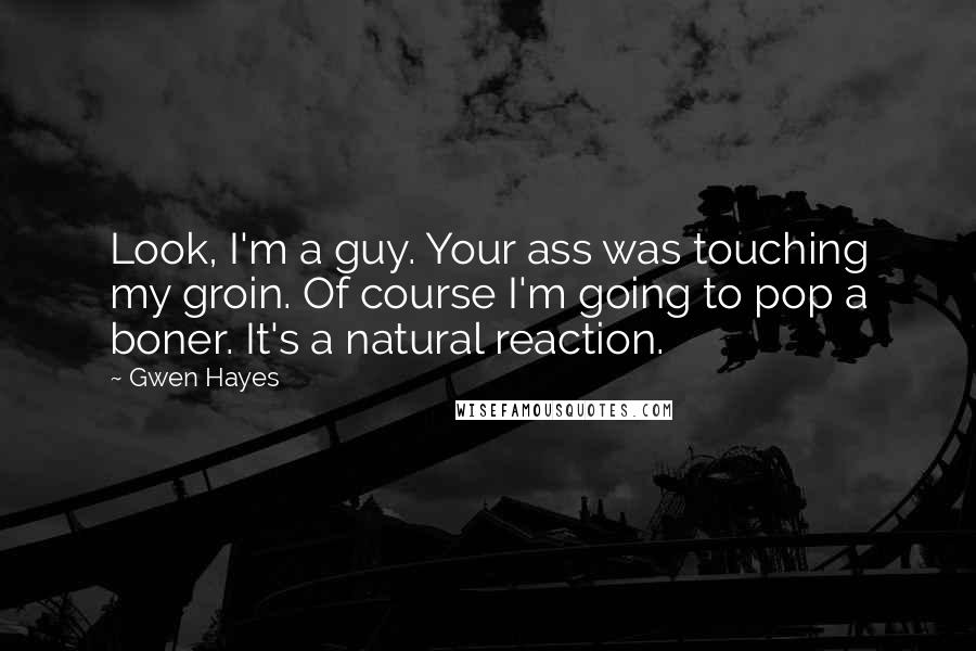 Gwen Hayes Quotes: Look, I'm a guy. Your ass was touching my groin. Of course I'm going to pop a boner. It's a natural reaction.