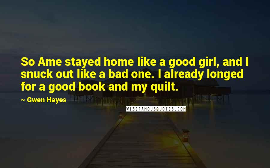 Gwen Hayes Quotes: So Ame stayed home like a good girl, and I snuck out like a bad one. I already longed for a good book and my quilt.