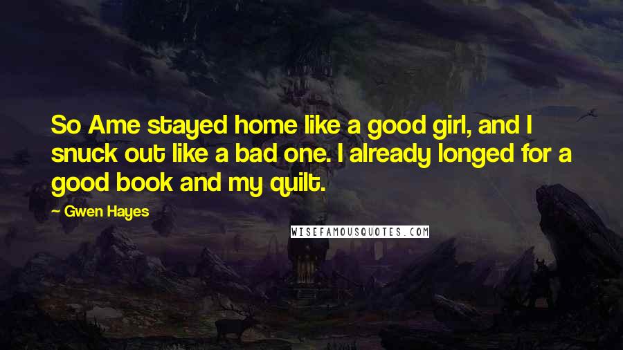 Gwen Hayes Quotes: So Ame stayed home like a good girl, and I snuck out like a bad one. I already longed for a good book and my quilt.