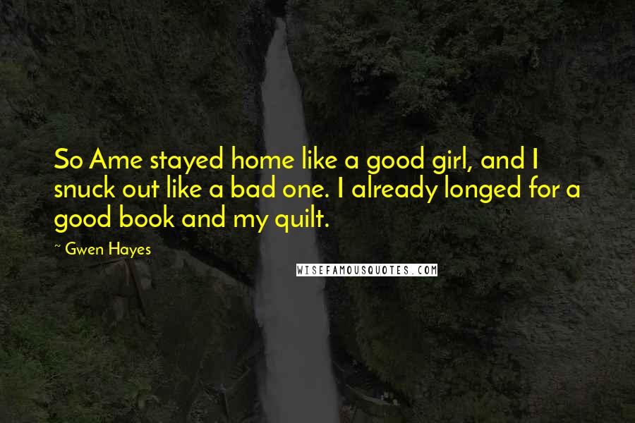 Gwen Hayes Quotes: So Ame stayed home like a good girl, and I snuck out like a bad one. I already longed for a good book and my quilt.