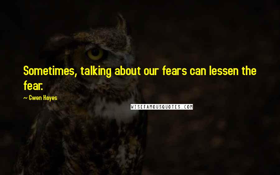 Gwen Hayes Quotes: Sometimes, talking about our fears can lessen the fear.