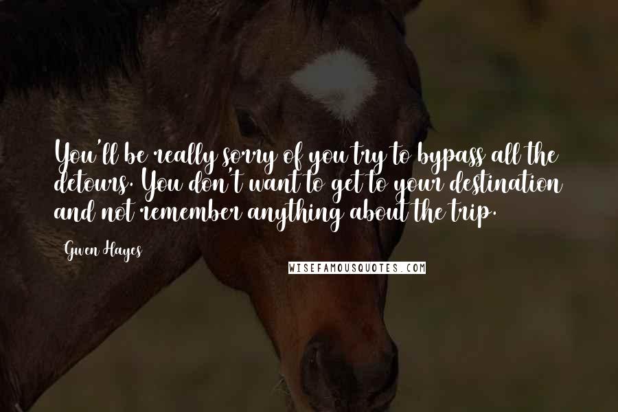 Gwen Hayes Quotes: You'll be really sorry of you try to bypass all the detours. You don't want to get to your destination and not remember anything about the trip.