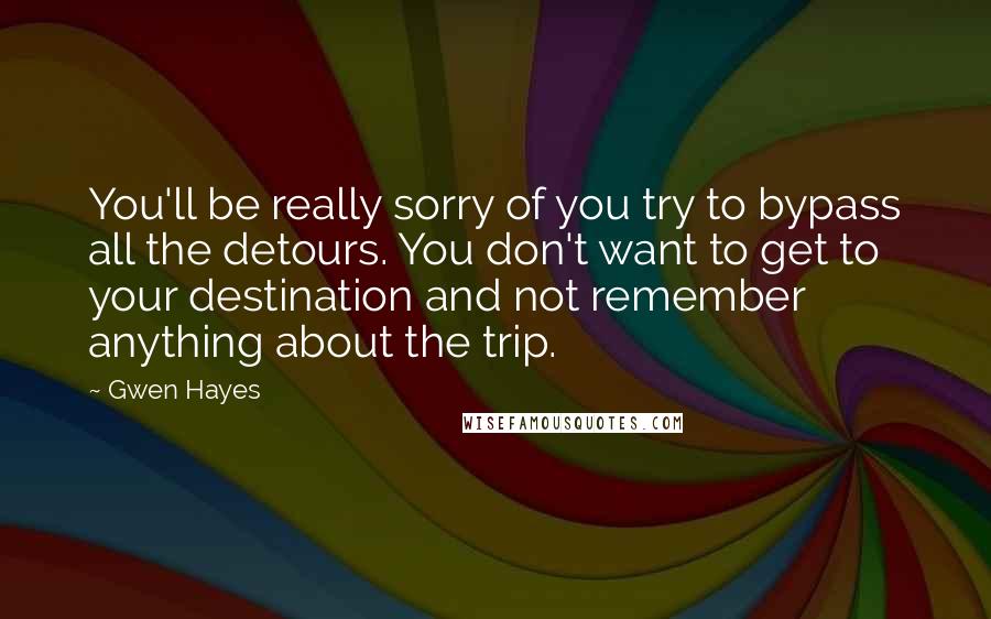 Gwen Hayes Quotes: You'll be really sorry of you try to bypass all the detours. You don't want to get to your destination and not remember anything about the trip.