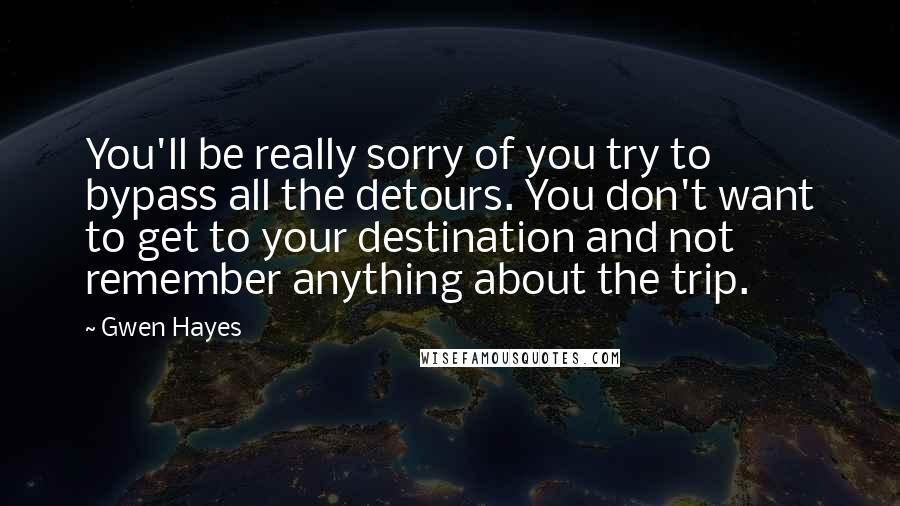 Gwen Hayes Quotes: You'll be really sorry of you try to bypass all the detours. You don't want to get to your destination and not remember anything about the trip.