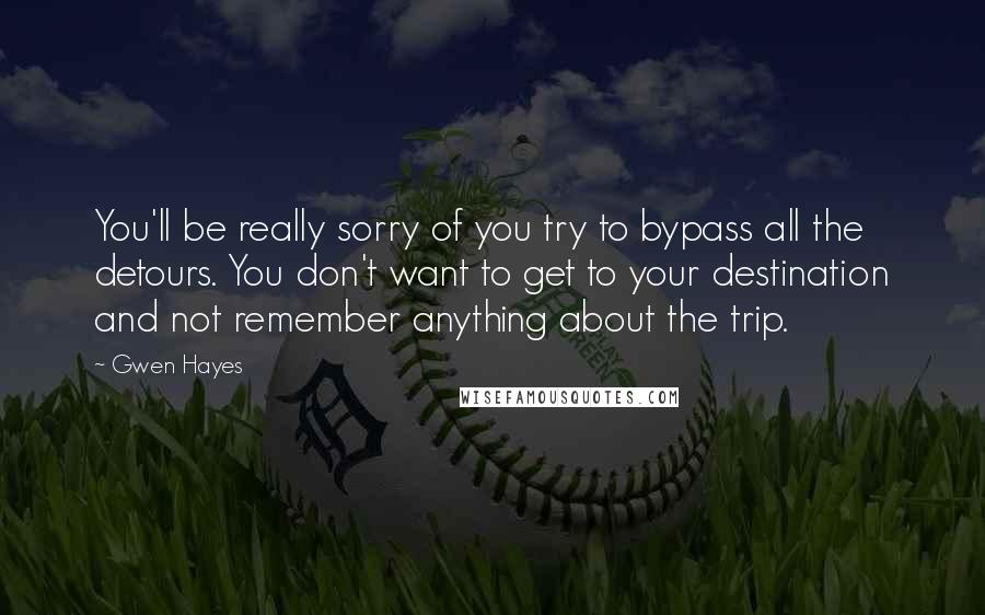 Gwen Hayes Quotes: You'll be really sorry of you try to bypass all the detours. You don't want to get to your destination and not remember anything about the trip.