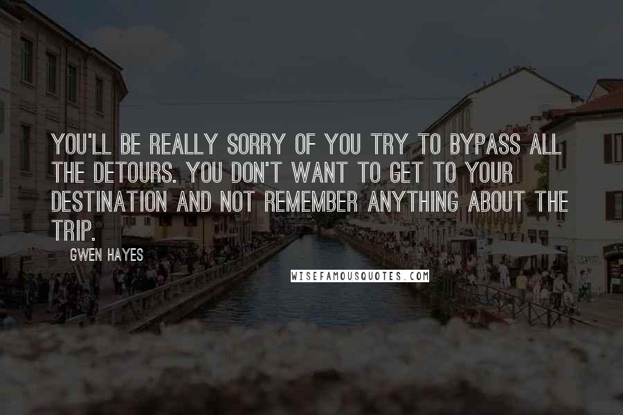 Gwen Hayes Quotes: You'll be really sorry of you try to bypass all the detours. You don't want to get to your destination and not remember anything about the trip.