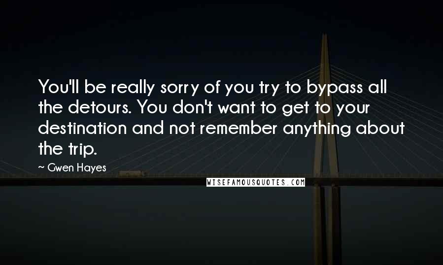 Gwen Hayes Quotes: You'll be really sorry of you try to bypass all the detours. You don't want to get to your destination and not remember anything about the trip.