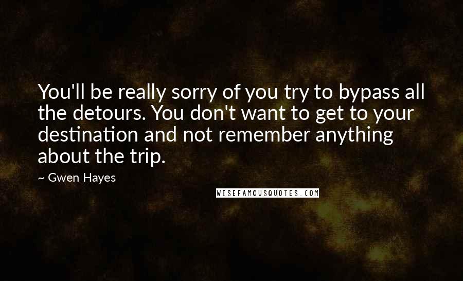 Gwen Hayes Quotes: You'll be really sorry of you try to bypass all the detours. You don't want to get to your destination and not remember anything about the trip.