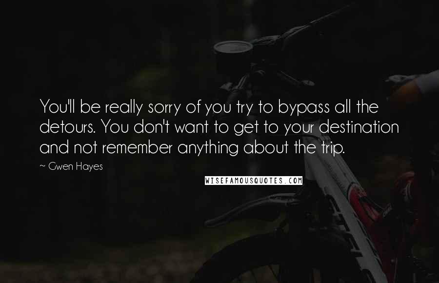 Gwen Hayes Quotes: You'll be really sorry of you try to bypass all the detours. You don't want to get to your destination and not remember anything about the trip.