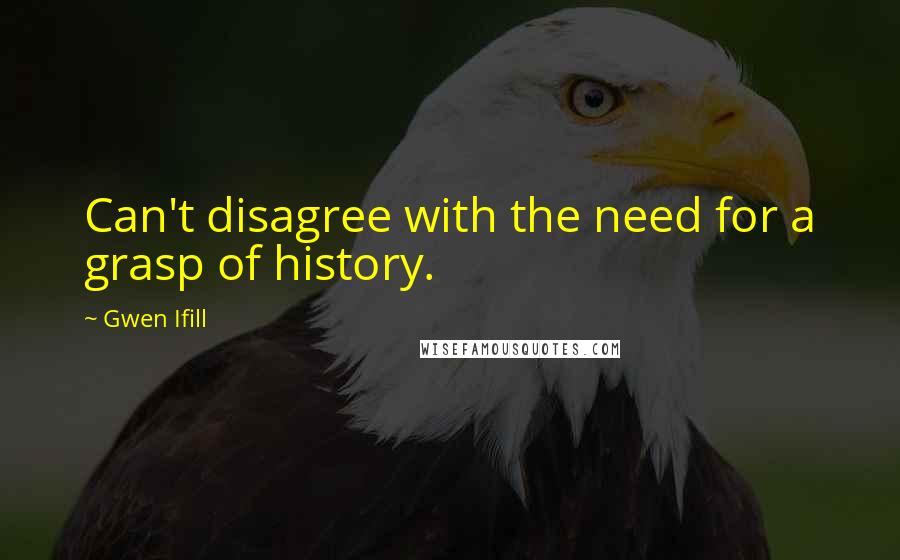 Gwen Ifill Quotes: Can't disagree with the need for a grasp of history.