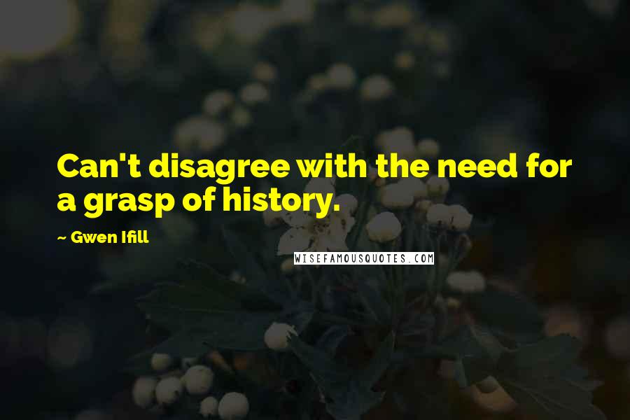 Gwen Ifill Quotes: Can't disagree with the need for a grasp of history.