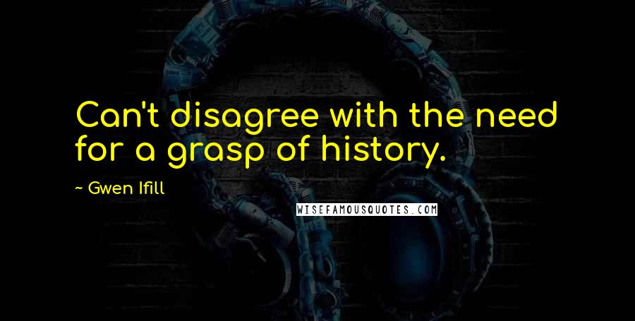 Gwen Ifill Quotes: Can't disagree with the need for a grasp of history.