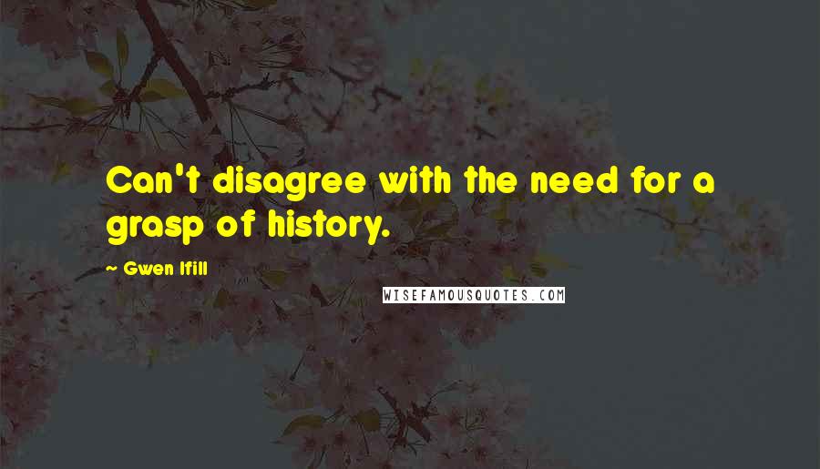 Gwen Ifill Quotes: Can't disagree with the need for a grasp of history.