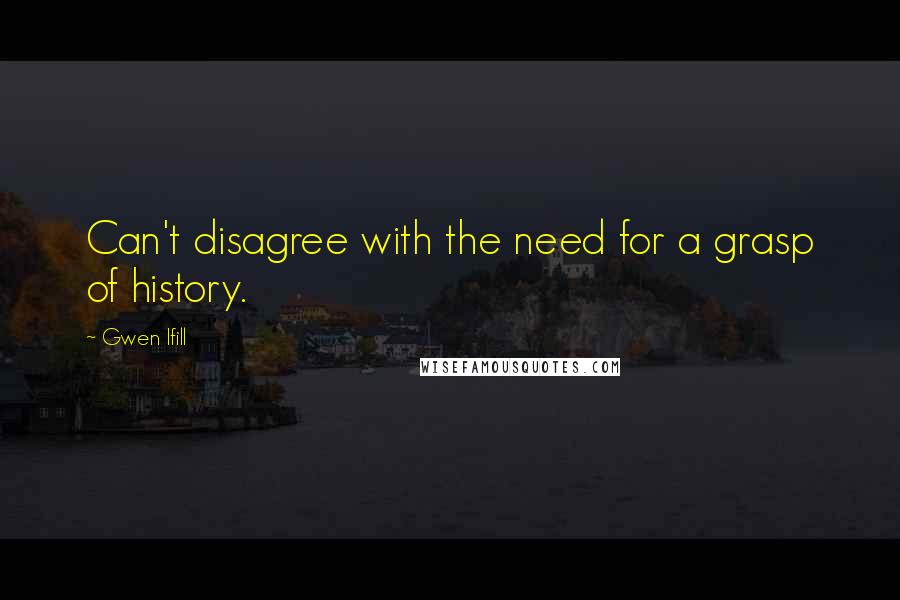 Gwen Ifill Quotes: Can't disagree with the need for a grasp of history.