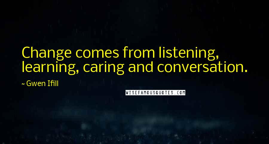 Gwen Ifill Quotes: Change comes from listening, learning, caring and conversation.