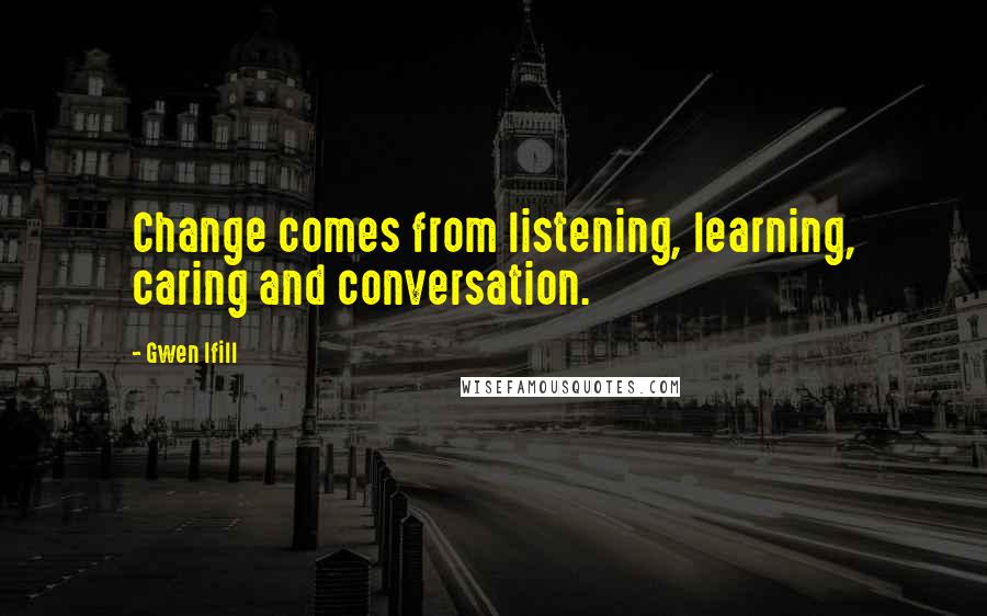 Gwen Ifill Quotes: Change comes from listening, learning, caring and conversation.