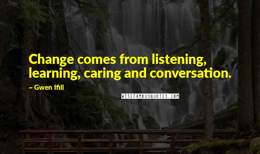 Gwen Ifill Quotes: Change comes from listening, learning, caring and conversation.