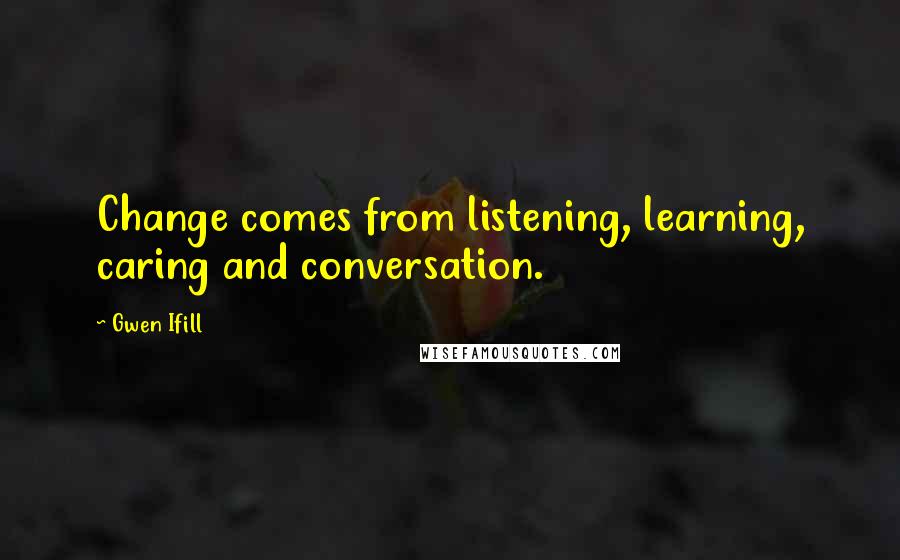 Gwen Ifill Quotes: Change comes from listening, learning, caring and conversation.