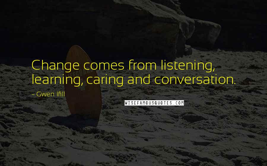 Gwen Ifill Quotes: Change comes from listening, learning, caring and conversation.