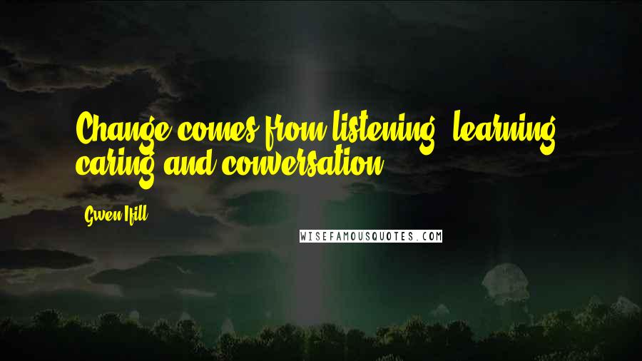 Gwen Ifill Quotes: Change comes from listening, learning, caring and conversation.