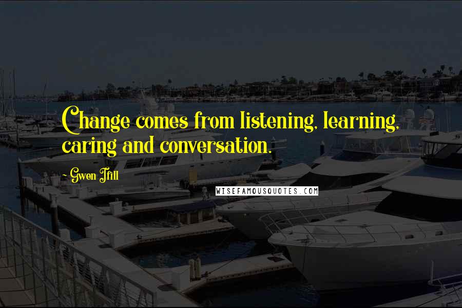 Gwen Ifill Quotes: Change comes from listening, learning, caring and conversation.