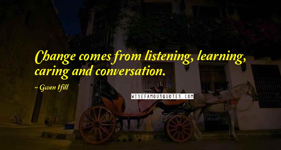 Gwen Ifill Quotes: Change comes from listening, learning, caring and conversation.