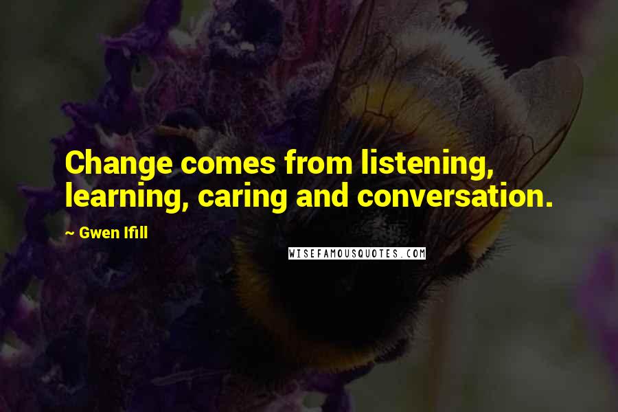 Gwen Ifill Quotes: Change comes from listening, learning, caring and conversation.