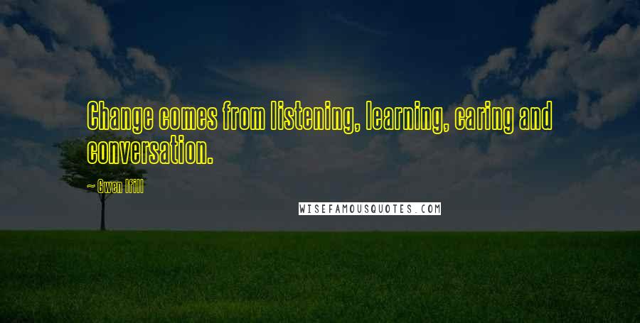 Gwen Ifill Quotes: Change comes from listening, learning, caring and conversation.