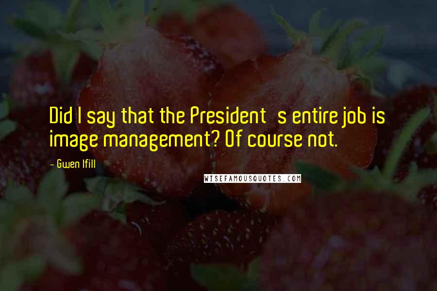 Gwen Ifill Quotes: Did I say that the President's entire job is image management? Of course not.