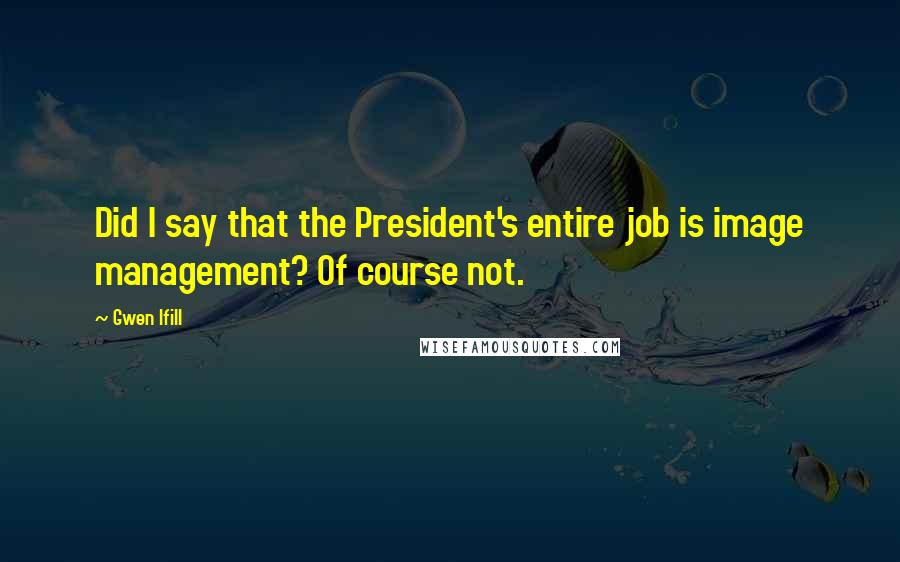 Gwen Ifill Quotes: Did I say that the President's entire job is image management? Of course not.