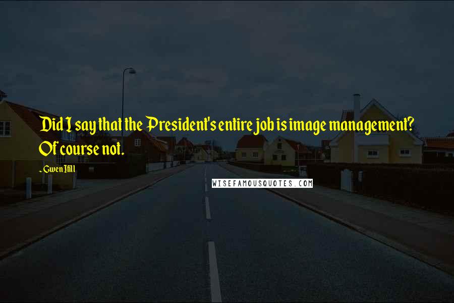 Gwen Ifill Quotes: Did I say that the President's entire job is image management? Of course not.