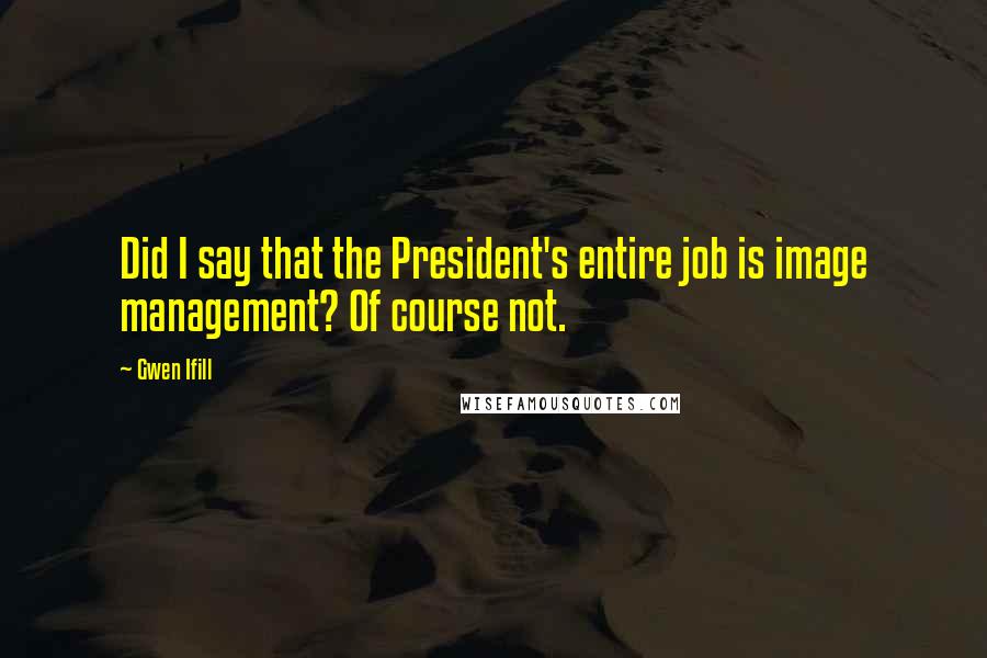 Gwen Ifill Quotes: Did I say that the President's entire job is image management? Of course not.