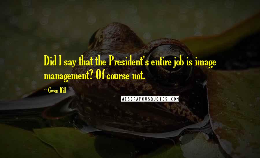 Gwen Ifill Quotes: Did I say that the President's entire job is image management? Of course not.