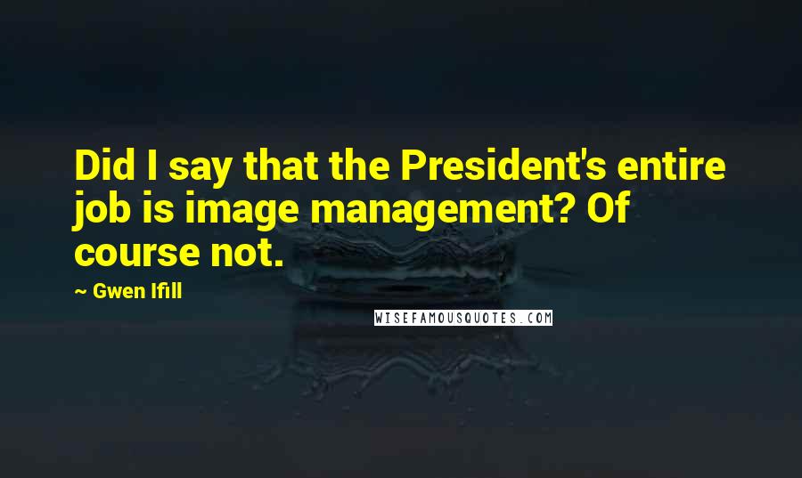 Gwen Ifill Quotes: Did I say that the President's entire job is image management? Of course not.