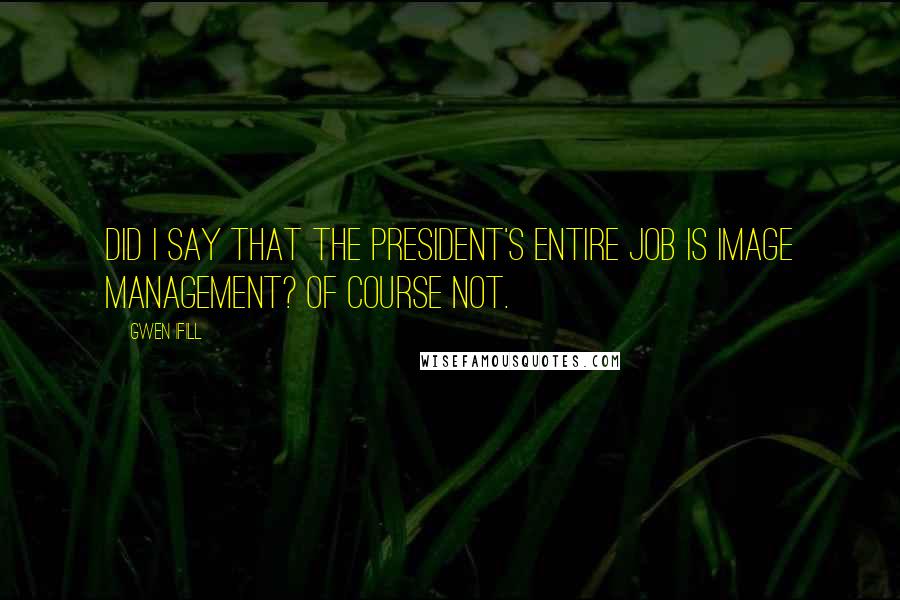 Gwen Ifill Quotes: Did I say that the President's entire job is image management? Of course not.