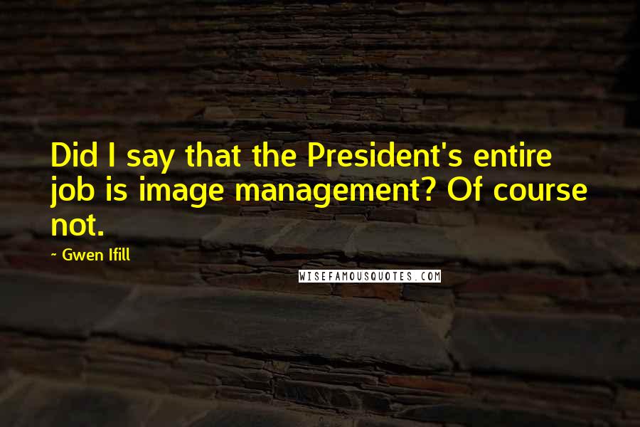 Gwen Ifill Quotes: Did I say that the President's entire job is image management? Of course not.
