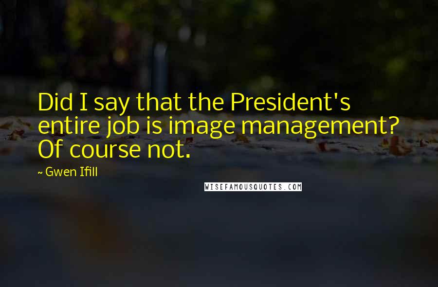 Gwen Ifill Quotes: Did I say that the President's entire job is image management? Of course not.